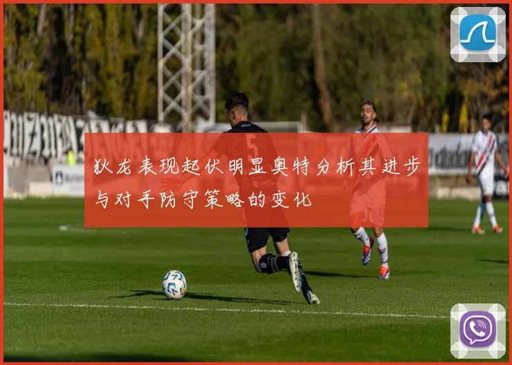 狄龙表现起伏明显奥特分析其进步与对手防守策略的变化