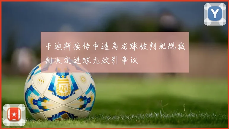 卡迪斯接传中造乌龙球被判犯规裁判决定进球无效引争议