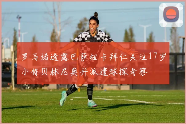 罗马诺透露巴萨纽卡拜仁关注17岁小将贝林尼奥并派遣球探考察