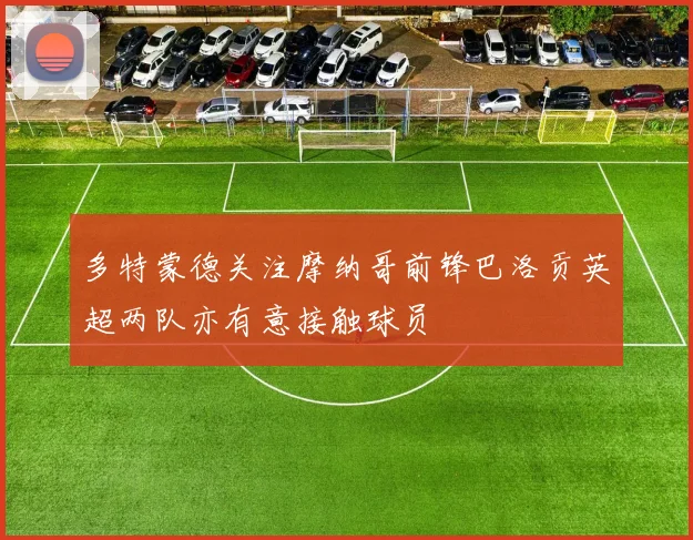 多特蒙德关注摩纳哥前锋巴洛贡英超两队亦有意接触球员