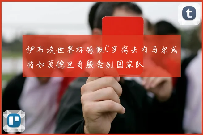 伊布谈世界杯感慨C罗离去内马尔或将如莫德里奇般告别国家队
