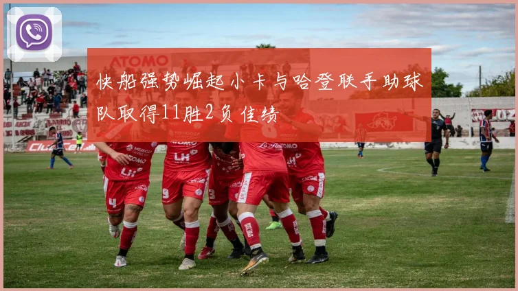 快船强势崛起小卡与哈登联手助球队取得11胜2负佳绩