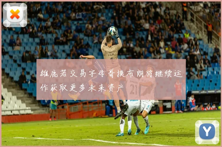 雄鹿若交易字母哥换布朗将继续运作获取更多未来资产