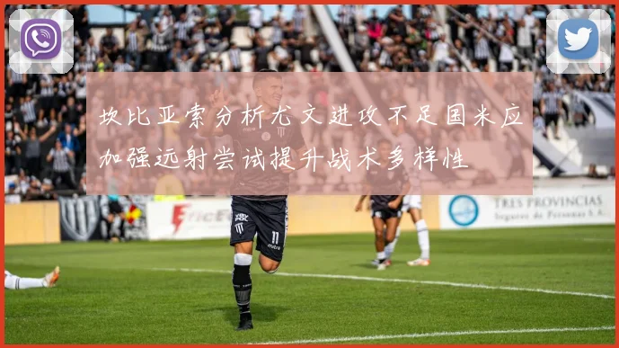 坎比亚索分析尤文进攻不足国米应加强远射尝试提升战术多样性