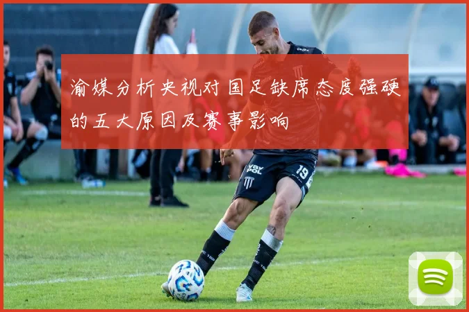 渝媒分析央视对国足缺席态度强硬的五大原因及赛事影响