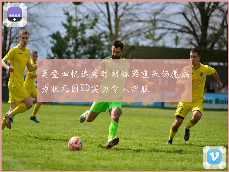 奥登回忆选秀时刻称若重来仍愿成为状元因KD实力令人折服