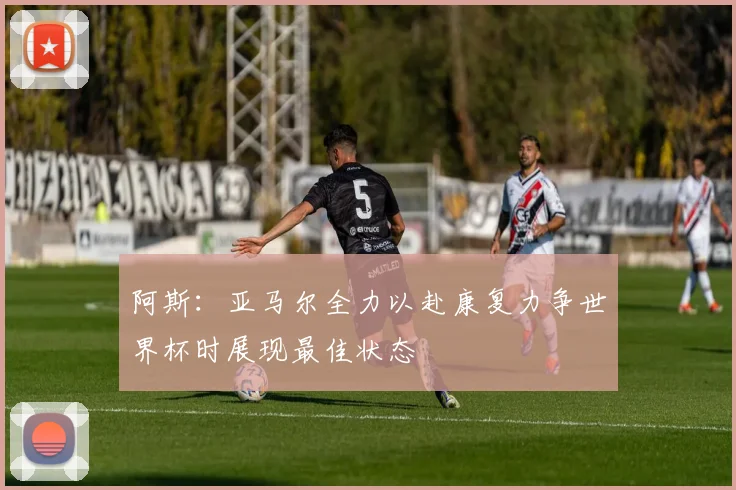 阿斯：亚马尔全力以赴康复力争世界杯时展现最佳状态