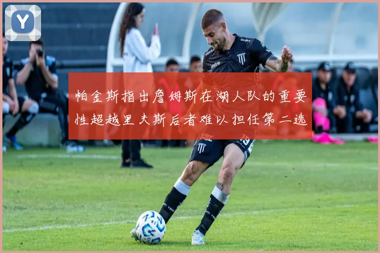帕金斯指出詹姆斯在湖人队的重要性超越里夫斯后者难以担任第二选择