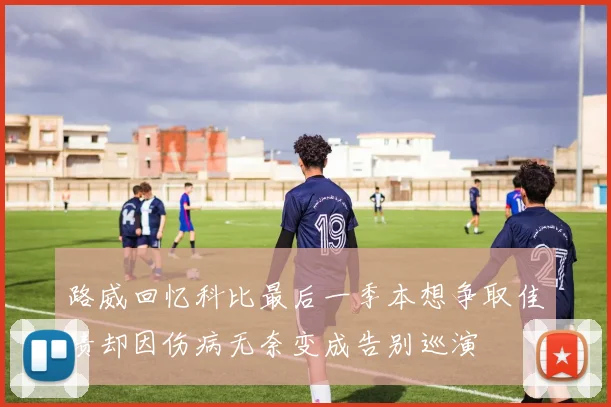 路威回忆科比最后一季本想争取佳绩却因伤病无奈变成告别巡演