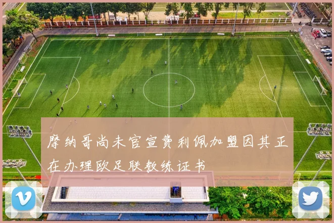 摩纳哥尚未官宣费利佩加盟因其正在办理欧足联教练证书