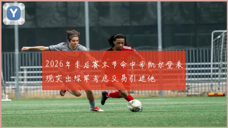 2026年季后赛末节命中率凯尔登表现突出绿军考虑交易引进他