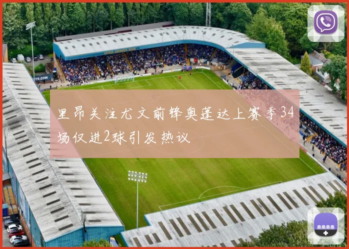 里昂关注尤文前锋奥蓬达上赛季34场仅进2球引发热议