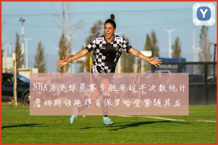 NBA历史球员赛季胜率过半次数统计詹姆斯领跑邓肯保罗哈登紧随其后