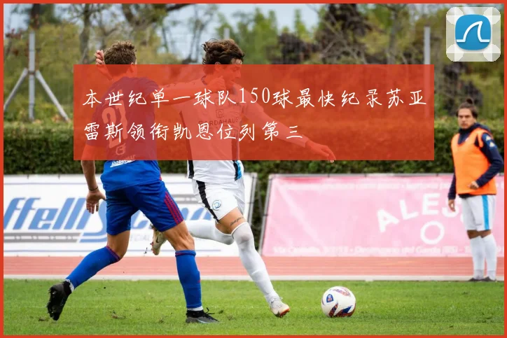本世纪单一球队150球最快纪录苏亚雷斯领衔凯恩位列第三