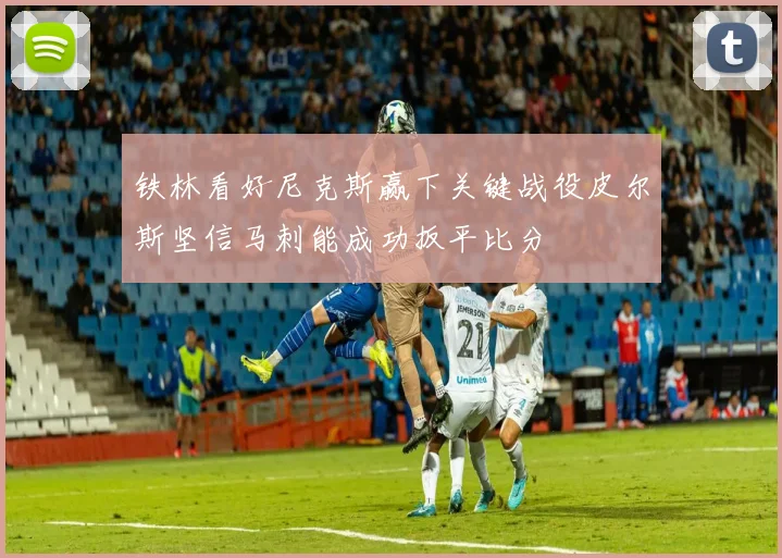 铁林看好尼克斯赢下关键战役皮尔斯坚信马刺能成功扳平比分