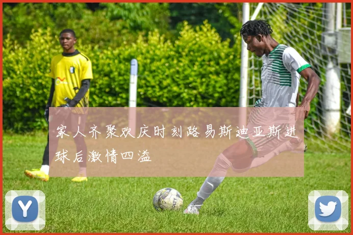 家人齐聚欢庆时刻路易斯迪亚斯进球后激情四溢