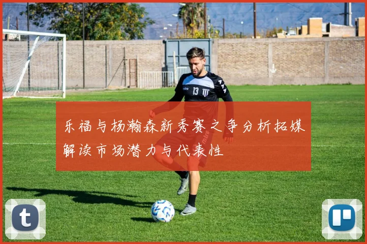 乐福与杨瀚森新秀赛之争分析拓媒解读市场潜力与代表性