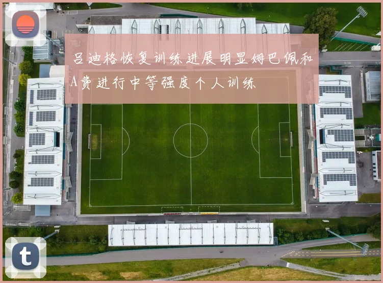 吕迪格恢复训练进展明显姆巴佩和A费进行中等强度个人训练