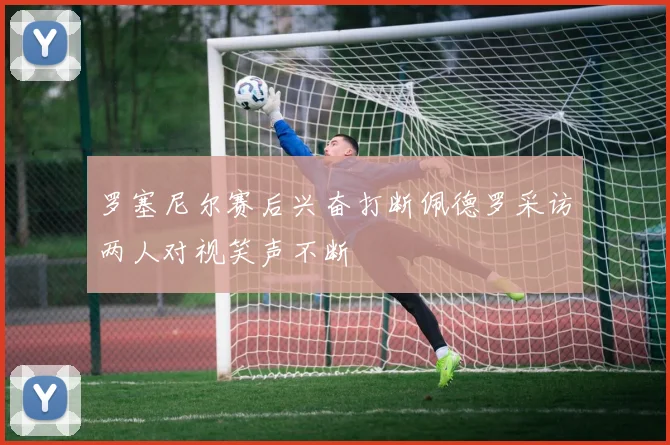 罗塞尼尔赛后兴奋打断佩德罗采访两人对视笑声不断
