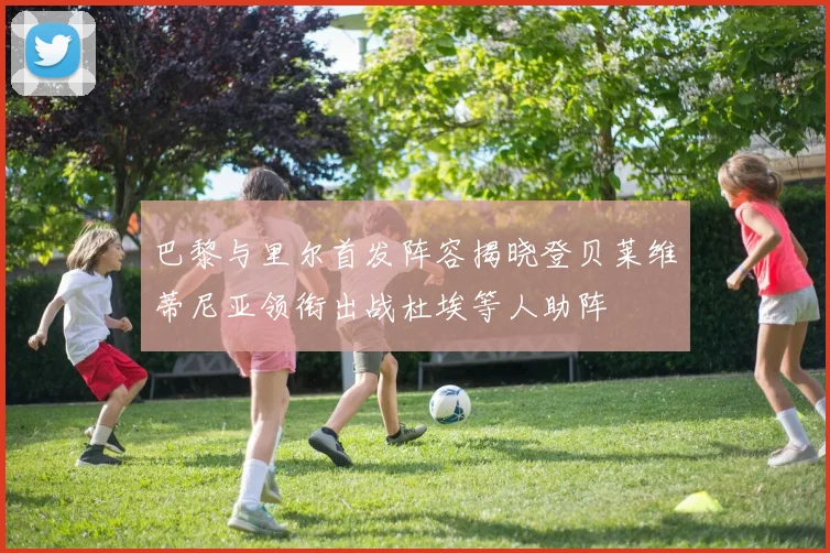 巴黎与里尔首发阵容揭晓登贝莱维蒂尼亚领衔出战杜埃等人助阵