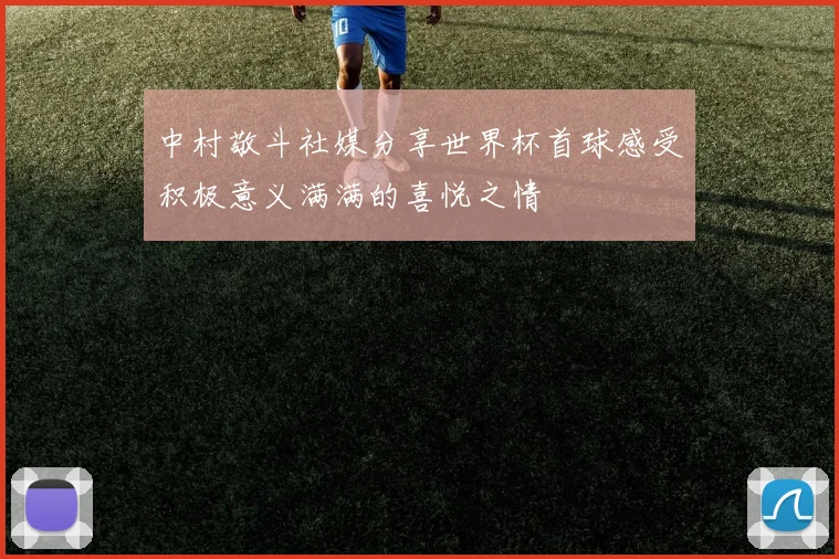 中村敬斗社媒分享世界杯首球感受积极意义满满的喜悦之情