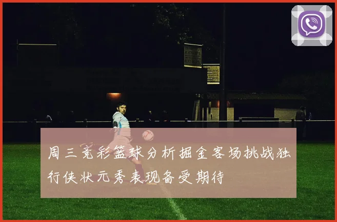 周三竞彩篮球分析掘金客场挑战独行侠状元秀表现备受期待