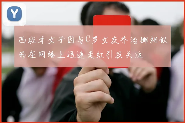 西班牙女子因与C罗女友乔治娜相似而在网络上迅速走红引发关注